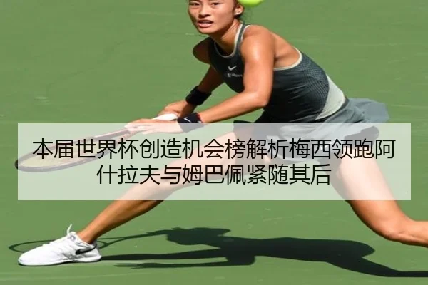 本届世界杯创造机会榜解析梅西领跑阿什拉夫与姆巴佩紧随其后