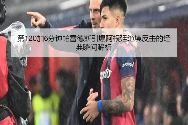 第120加6分钟帕雷德斯引爆阿根廷绝境反击的经典瞬间解析