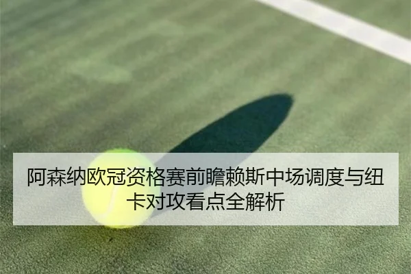 阿森纳欧冠资格赛前瞻赖斯中场调度与纽卡对攻看点全解析