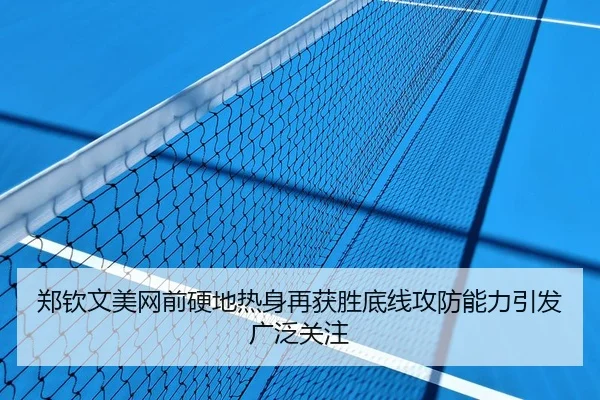 郑钦文美网前硬地热身再获胜底线攻防能力引发广泛关注