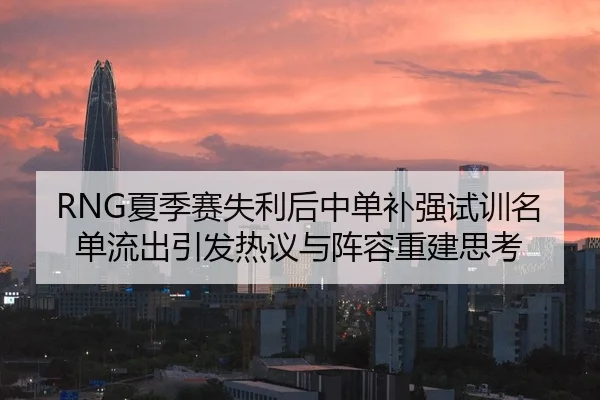 RNG夏季赛失利后中单补强试训名单流出引发热议与阵容重建思考
