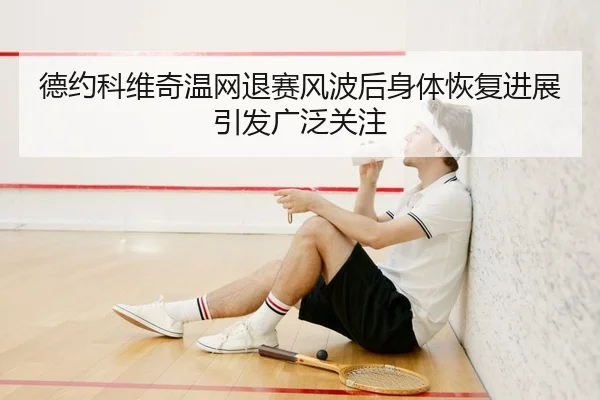 德约科维奇温网退赛风波后身体恢复进展引发广泛关注